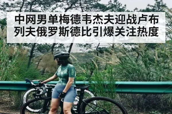 中网男单梅德韦杰夫迎战卢布列夫俄罗斯德比引爆关注热度